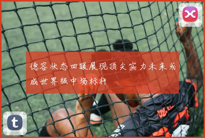 德容状态回暖展现顶尖实力未来或成世界级中场标杆