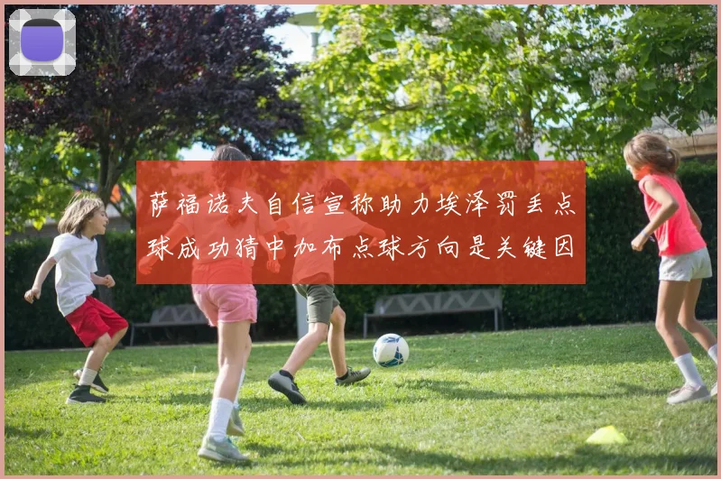 萨福诺夫自信宣称助力埃泽罚丢点球成功猜中加布点球方向是关键因素