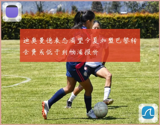 迪奥曼德表态渴望今夏加盟巴黎转会费或低于利物浦报价
