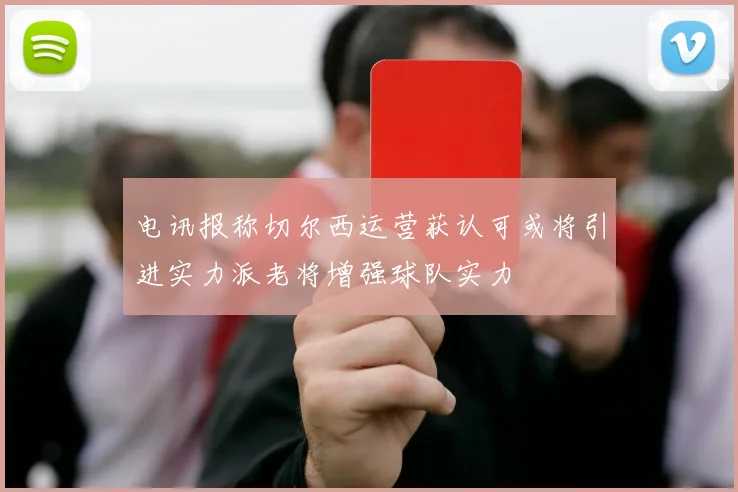 电讯报称切尔西运营获认可或将引进实力派老将增强球队实力