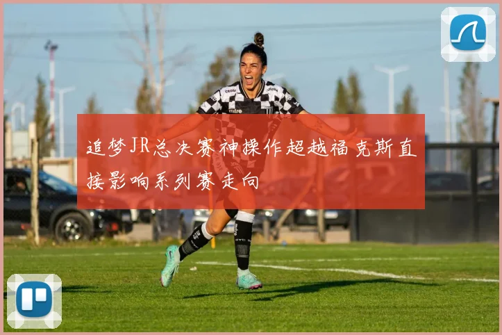 追梦JR总决赛神操作超越福克斯直接影响系列赛走向