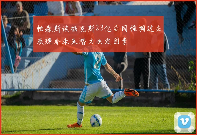帕森斯谈福克斯23亿合同强调过去表现非未来潜力决定因素
