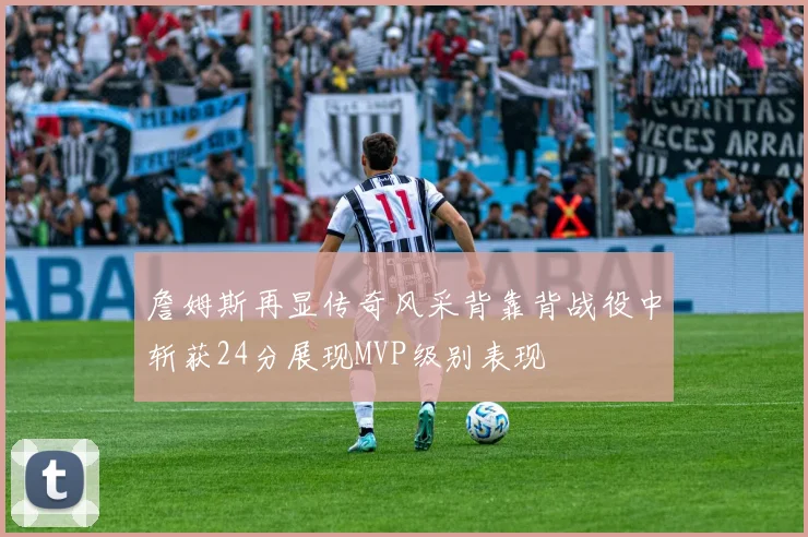 詹姆斯再显传奇风采背靠背战役中斩获24分展现MVP级别表现