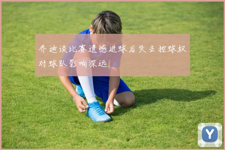 乔迪谈比赛遗憾进球后失去控球权对球队影响深远
