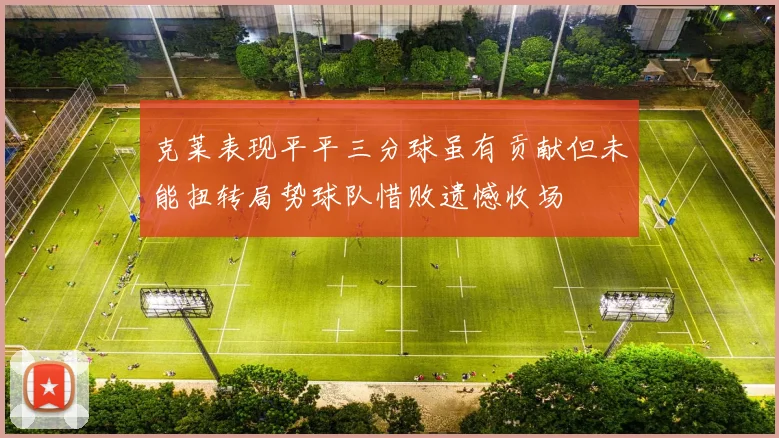 克莱表现平平三分球虽有贡献但未能扭转局势球队惜败遗憾收场