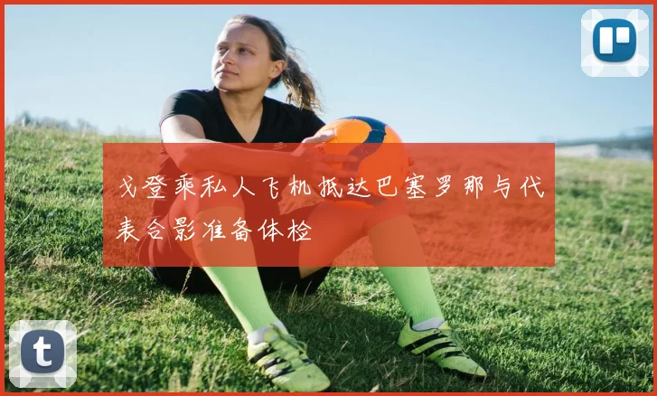 戈登乘私人飞机抵达巴塞罗那与代表合影准备体检