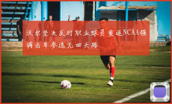 沃尔坚决反对职业球员重返NCAA强调当年参选无回头路