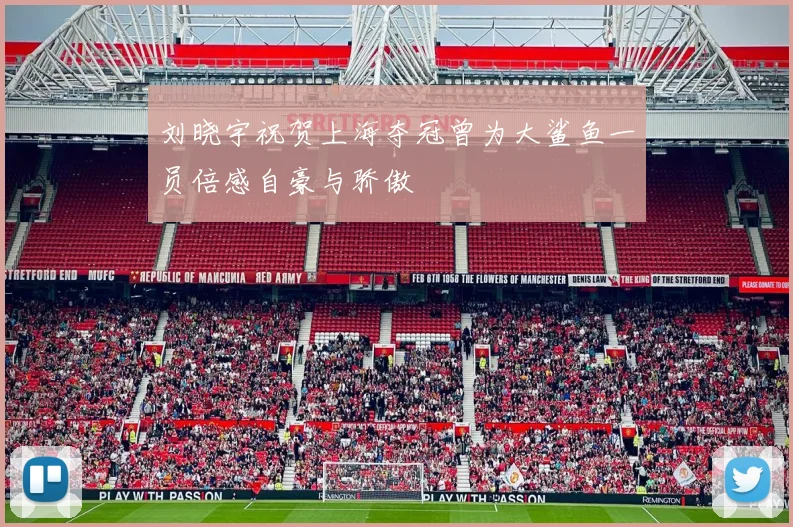 刘晓宇祝贺上海夺冠曾为大鲨鱼一员倍感自豪与骄傲