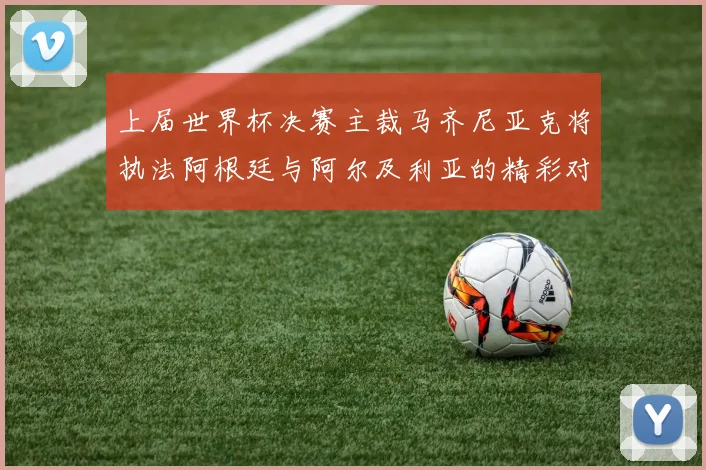 上届世界杯决赛主裁马齐尼亚克将执法阿根廷与阿尔及利亚的精彩对决