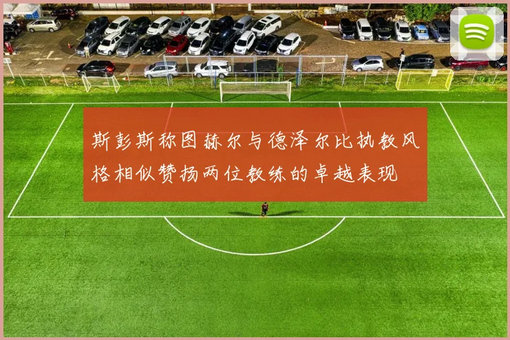 斯彭斯称图赫尔与德泽尔比执教风格相似赞扬两位教练的卓越表现