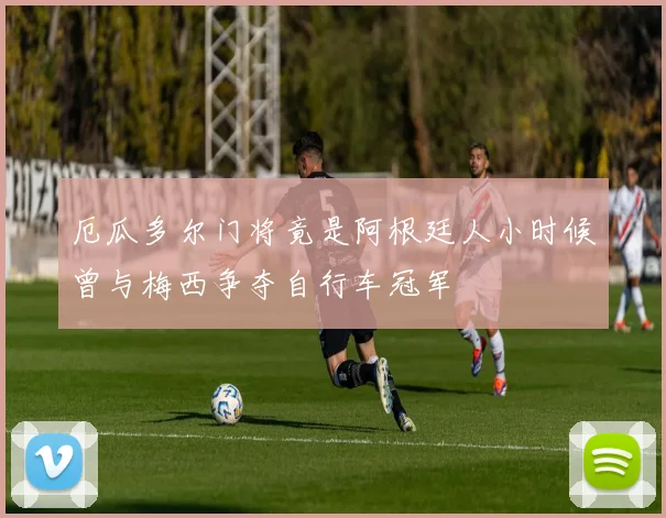 厄瓜多尔门将竟是阿根廷人小时候曾与梅西争夺自行车冠军