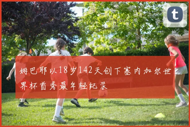 姆巴耶以18岁142天创下塞内加尔世界杯首秀最年轻纪录