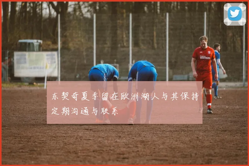 东契奇夏季留在欧洲湖人与其保持定期沟通与联系