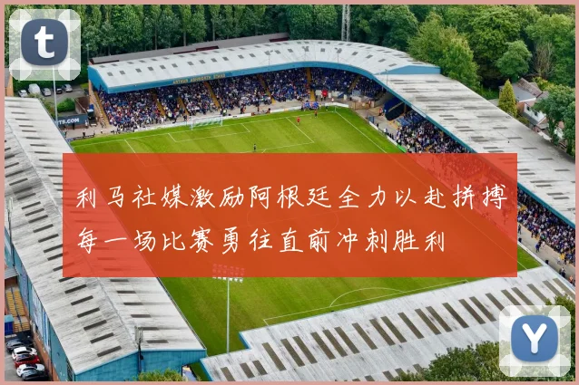 利马社媒激励阿根廷全力以赴拼搏每一场比赛勇往直前冲刺胜利