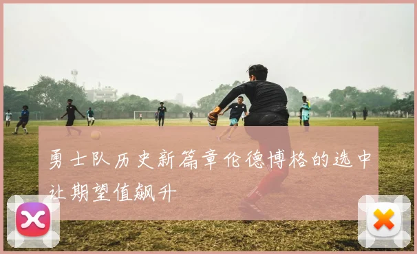 勇士队历史新篇章伦德博格的选中让期望值飙升