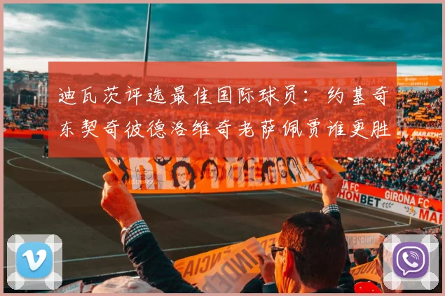 迪瓦茨评选最佳国际球员：约基奇东契奇彼德洛维奇老萨佩贾谁更胜一筹