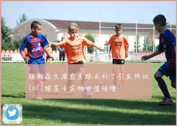 杨瀚森生涯首秀球衣补丁引发热议1of1球星卡实物价值倍增