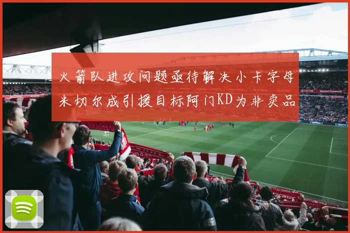 火箭队进攻问题亟待解决小卡字母米切尔成引援目标阿门KD为非卖品