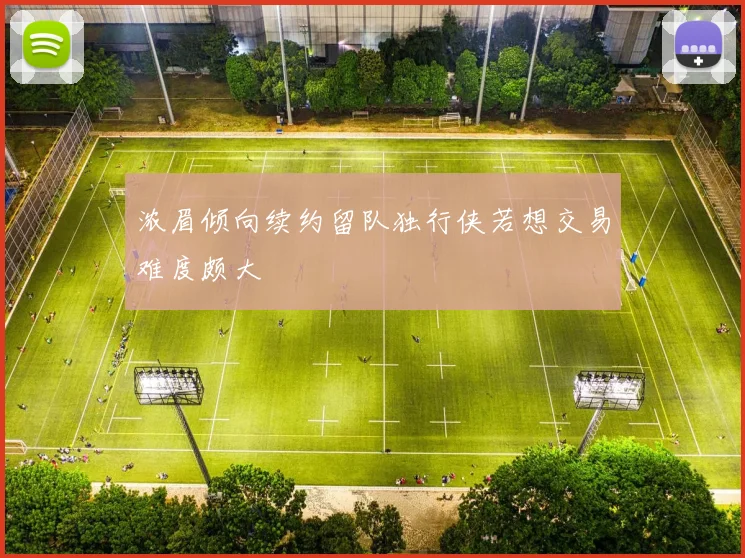 浓眉倾向续约留队独行侠若想交易难度颇大