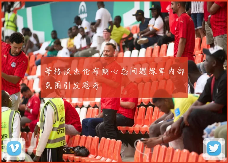 蒂格谈杰伦布朗心态问题绿军内部氛围引发思考
