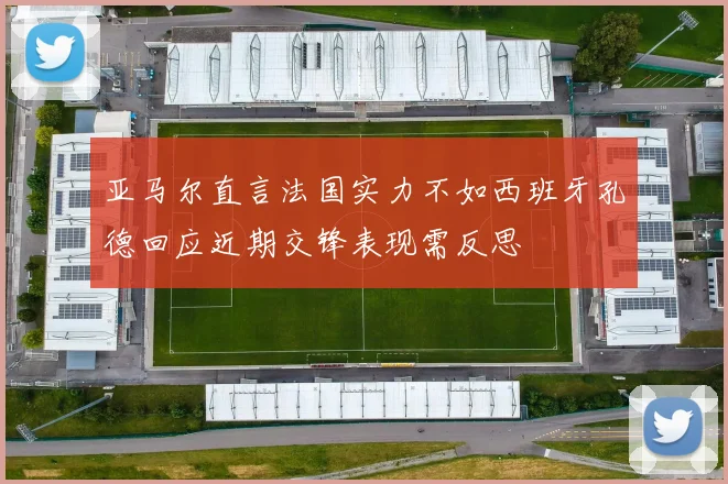 亚马尔直言法国实力不如西班牙孔德回应近期交锋表现需反思