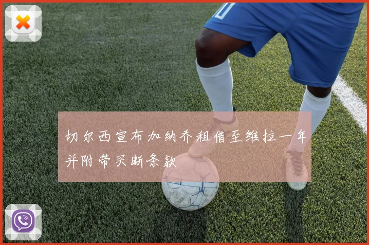 切尔西宣布加纳乔租借至维拉一年并附带买断条款
