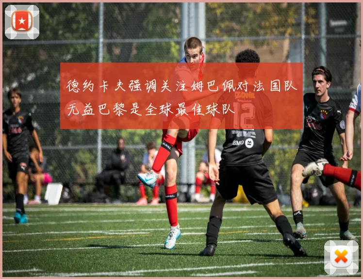 德约卡夫强调关注姆巴佩对法国队无益巴黎是全球最佳球队