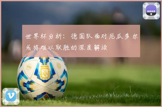世界杯分析：德国队面对厄瓜多尔或将难以取胜的深度解读