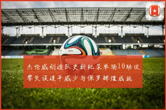 杰伦威创造队史新纪录单场10助攻零失误追平威少与保罗辉煌成就