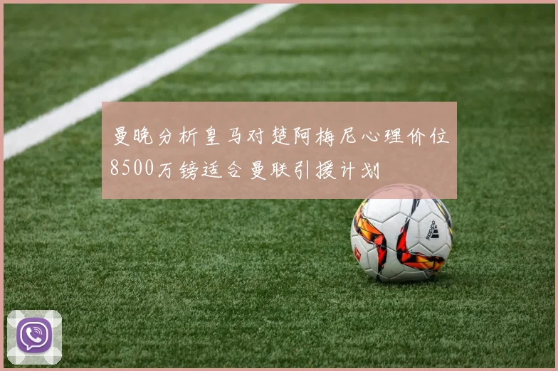 曼晚分析皇马对楚阿梅尼心理价位8500万镑适合曼联引援计划