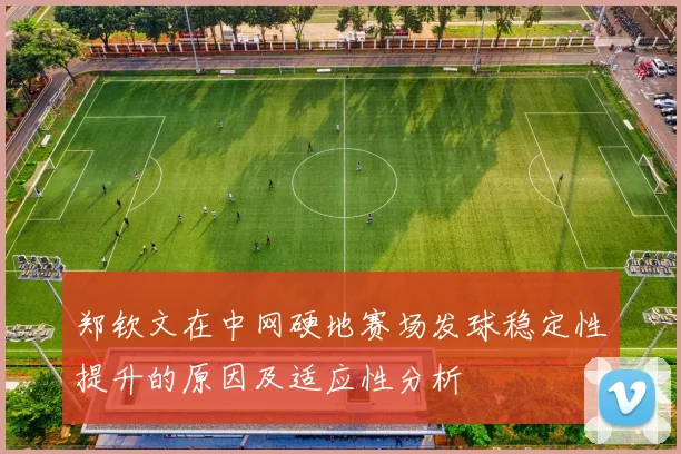 郑钦文在中网硬地赛场发球稳定性提升的原因及适应性分析