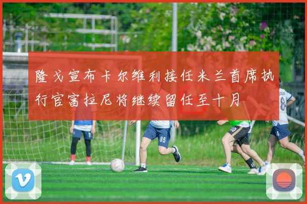 隆戈宣布卡尔维利接任米兰首席执行官富拉尼将继续留任至十月