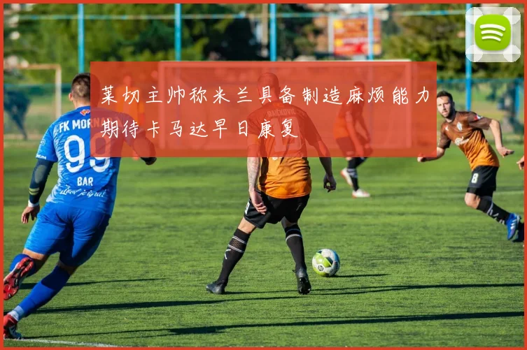 莱切主帅称米兰具备制造麻烦能力期待卡马达早日康复