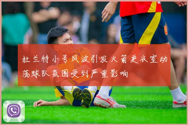 杜兰特小号风波引发火箭更衣室动荡球队氛围受到严重影响
