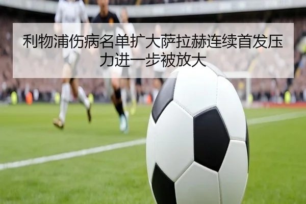 利物浦伤病名单扩大萨拉赫连续首发压力进一步被放大